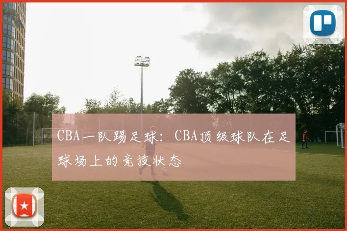 CBA一队踢足球：CBA顶级球队在足球场上的竞技状态