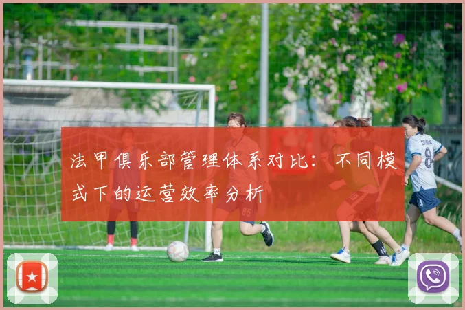 法甲俱乐部管理体系对比：不同模式下的运营效率分析