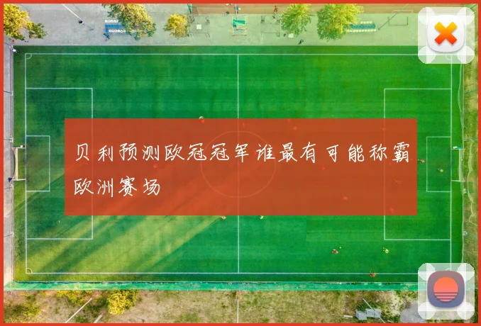 贝利预测欧冠冠军谁最有可能称霸欧洲赛场