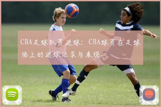 CBA足球队员进球：CBA球员在足球场上的进球记录与表现