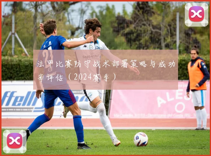 法甲比赛防守战术部署策略与成功率评估（2024赛季）