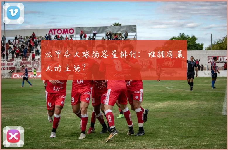 法甲各大球场容量排行：谁拥有最大的主场？