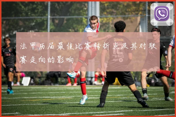 法甲历届最佳比赛转折点及其对联赛走向的影响