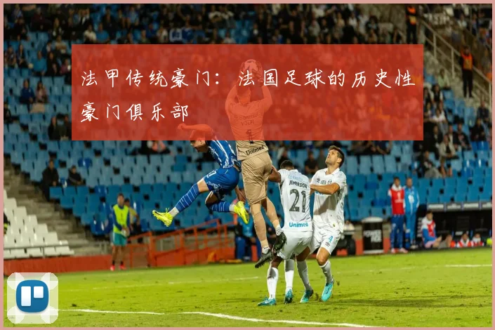 法甲传统豪门：法国足球的历史性豪门俱乐部
