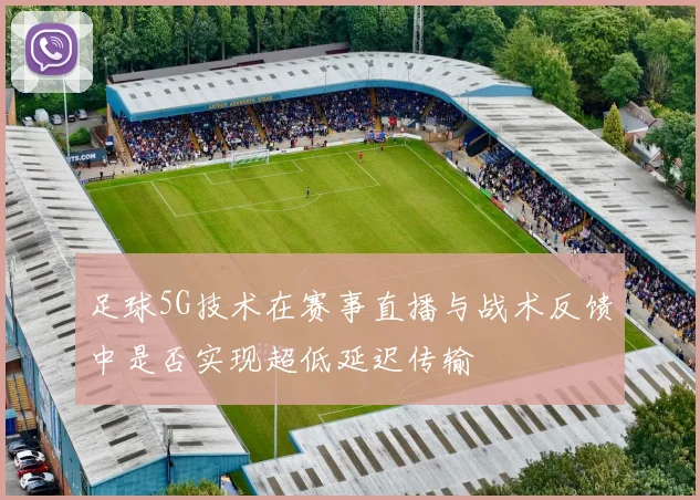 足球5G技术在赛事直播与战术反馈中是否实现超低延迟传输