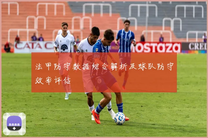 法甲防守数据综合解析及球队防守效率评估