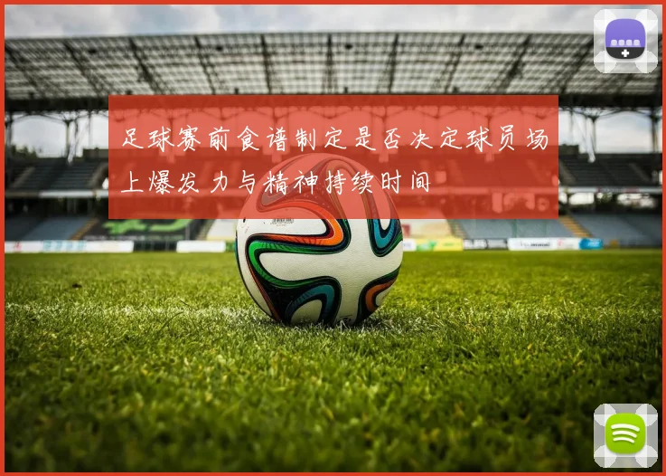 足球赛前食谱制定是否决定球员场上爆发力与精神持续时间