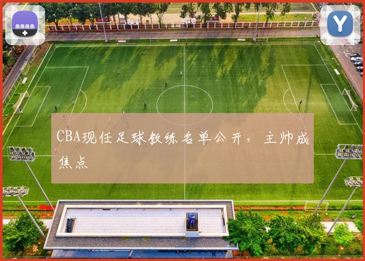 CBA现任足球教练名单公开，主帅成焦点