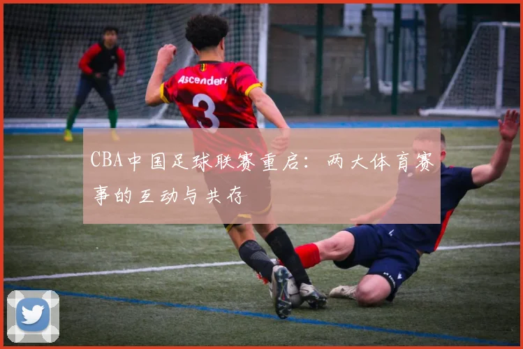CBA中国足球联赛重启：两大体育赛事的互动与共存