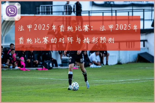 法甲2025年首轮比赛：法甲2025年首轮比赛的对阵与精彩预测