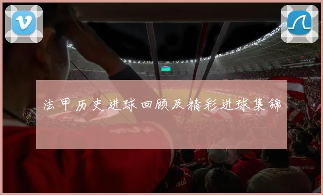 法甲历史进球回顾及精彩进球集锦