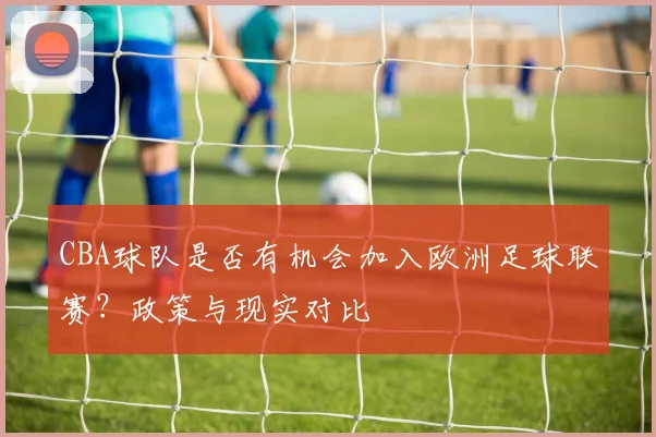 CBA球队是否有机会加入欧洲足球联赛？政策与现实对比