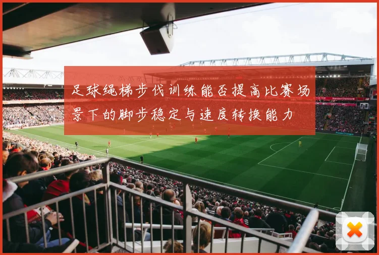 足球绳梯步伐训练能否提高比赛场景下的脚步稳定与速度转换能力