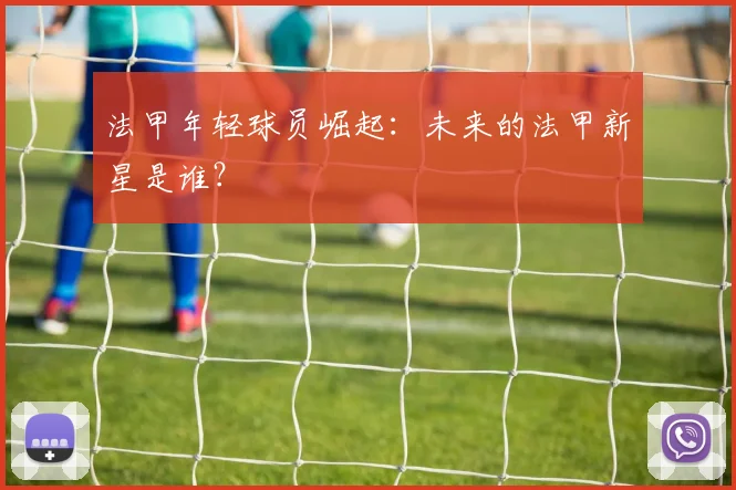 法甲年轻球员崛起：未来的法甲新星是谁？