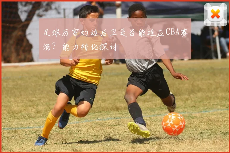 足球厉害的边后卫是否能适应CBA赛场？能力转化探讨